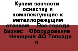  Купим запчасти, оснастку и комплектующие к металлорежущим станкам. - Все города Бизнес » Оборудование   . Ненецкий АО,Топседа п.